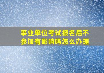 事业单位考试报名后不参加有影响吗怎么办理