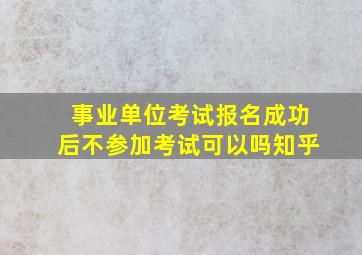 事业单位考试报名成功后不参加考试可以吗知乎