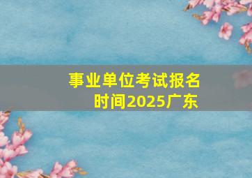 事业单位考试报名时间2025广东