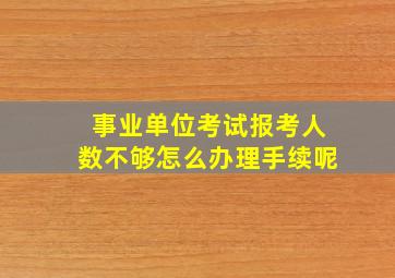 事业单位考试报考人数不够怎么办理手续呢