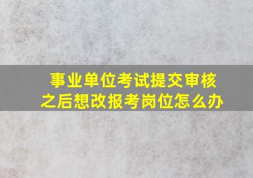 事业单位考试提交审核之后想改报考岗位怎么办