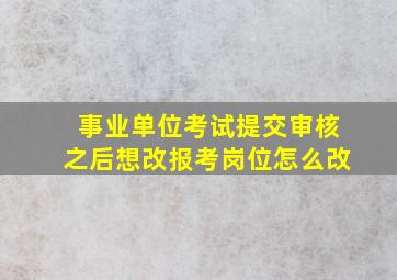 事业单位考试提交审核之后想改报考岗位怎么改