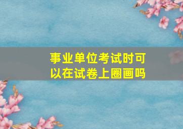 事业单位考试时可以在试卷上圈画吗