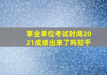 事业单位考试时间2021成绩出来了吗知乎