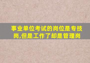 事业单位考试的岗位是专技岗,但是工作了却是管理岗