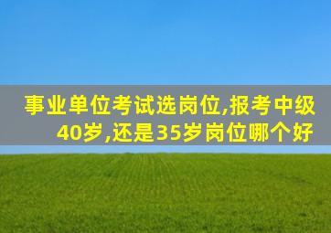 事业单位考试选岗位,报考中级40岁,还是35岁岗位哪个好