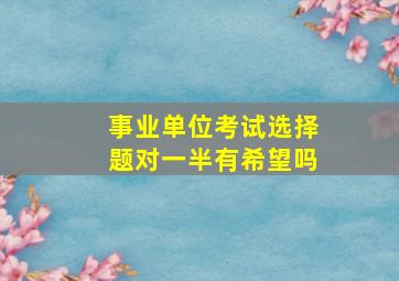 事业单位考试选择题对一半有希望吗