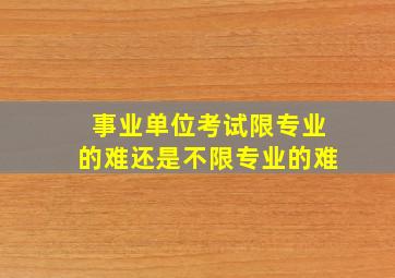 事业单位考试限专业的难还是不限专业的难