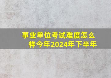 事业单位考试难度怎么样今年2024年下半年