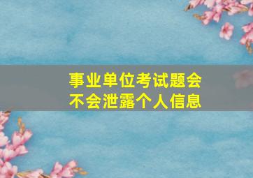 事业单位考试题会不会泄露个人信息