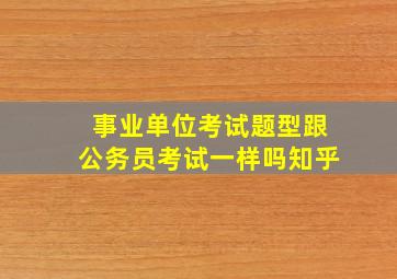 事业单位考试题型跟公务员考试一样吗知乎