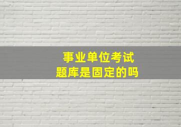 事业单位考试题库是固定的吗