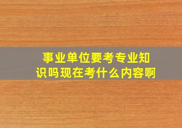 事业单位要考专业知识吗现在考什么内容啊