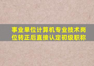 事业单位计算机专业技术岗位转正后直接认定初级职称