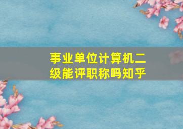 事业单位计算机二级能评职称吗知乎