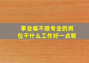 事业编不限专业的岗位干什么工作好一点呢