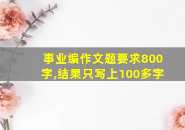 事业编作文题要求800字,结果只写上100多字