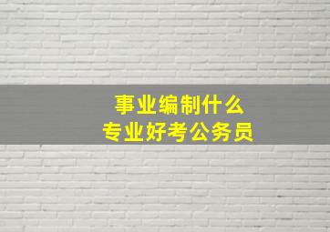 事业编制什么专业好考公务员