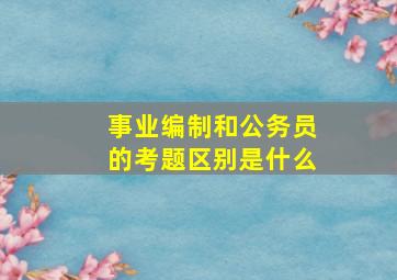 事业编制和公务员的考题区别是什么