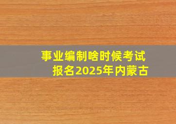 事业编制啥时候考试报名2025年内蒙古