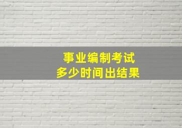 事业编制考试多少时间出结果