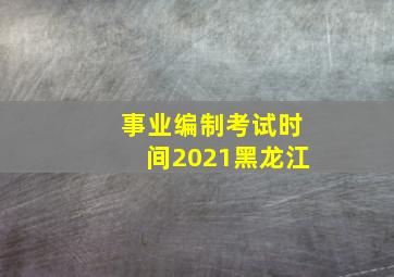 事业编制考试时间2021黑龙江