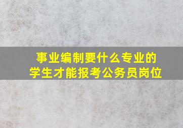 事业编制要什么专业的学生才能报考公务员岗位