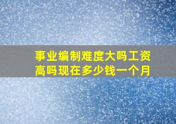 事业编制难度大吗工资高吗现在多少钱一个月