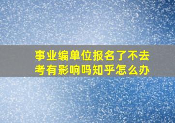 事业编单位报名了不去考有影响吗知乎怎么办