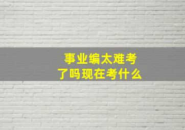 事业编太难考了吗现在考什么