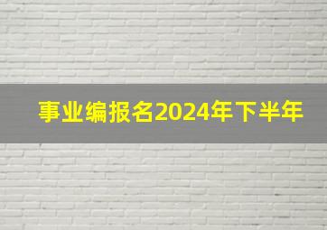 事业编报名2024年下半年