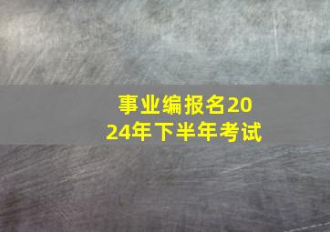 事业编报名2024年下半年考试