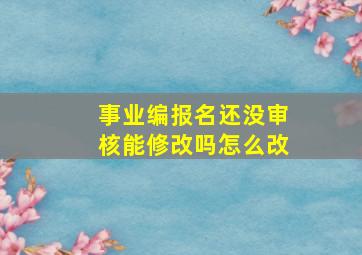 事业编报名还没审核能修改吗怎么改