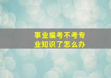 事业编考不考专业知识了怎么办