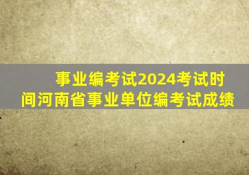 事业编考试2024考试时间河南省事业单位编考试成绩