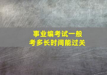 事业编考试一般考多长时间能过关