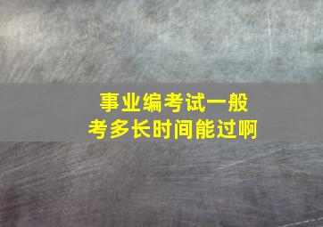 事业编考试一般考多长时间能过啊