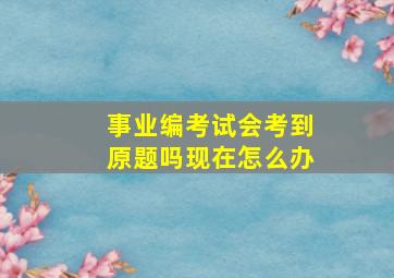 事业编考试会考到原题吗现在怎么办