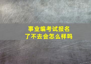 事业编考试报名了不去会怎么样吗