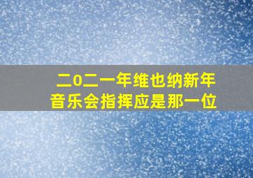 二0二一年维也纳新年音乐会指挥应是那一位