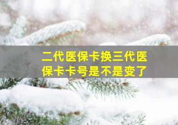 二代医保卡换三代医保卡卡号是不是变了