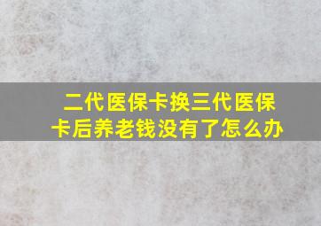 二代医保卡换三代医保卡后养老钱没有了怎么办