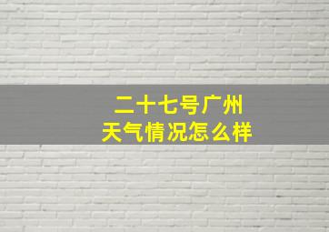 二十七号广州天气情况怎么样