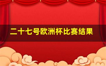 二十七号欧洲杯比赛结果