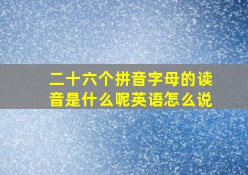 二十六个拼音字母的读音是什么呢英语怎么说