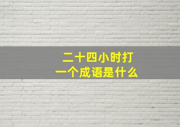 二十四小时打一个成语是什么