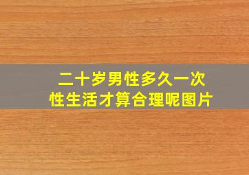 二十岁男性多久一次性生活才算合理呢图片