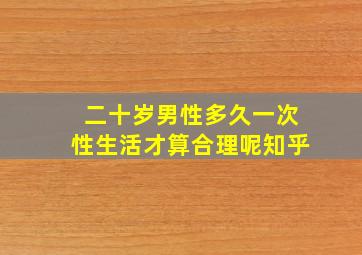 二十岁男性多久一次性生活才算合理呢知乎