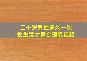 二十岁男性多久一次性生活才算合理呢视频