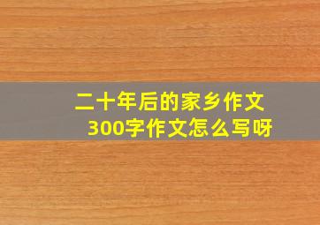 二十年后的家乡作文300字作文怎么写呀